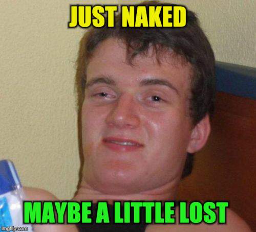 10 Guy Meme | JUST NAKED MAYBE A LITTLE LOST | image tagged in memes,10 guy | made w/ Imgflip meme maker