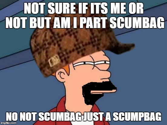 NOT SURE IF ITS ME OR NOT
BUT AM I PART SCUMBAG; NO NOT SCUMBAG JUST A SCUMPBAG | image tagged in gifs,futurama fry | made w/ Imgflip meme maker