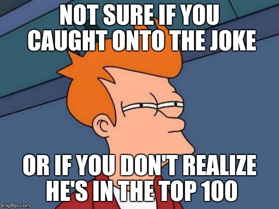 Futurama Fry Meme | NOT SURE IF YOU CAUGHT ONTO THE JOKE OR IF YOU DON'T REALIZE HE'S IN THE TOP 100 | image tagged in memes,futurama fry | made w/ Imgflip meme maker