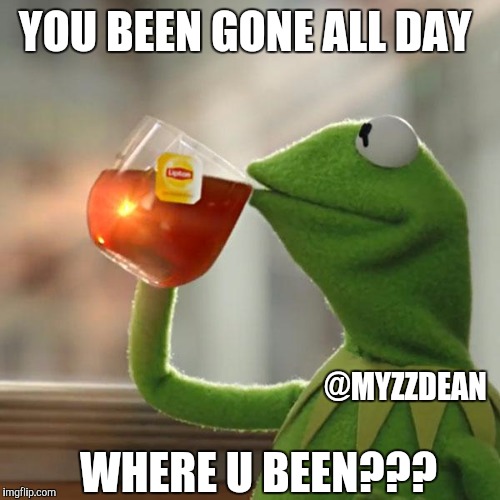 But That's None Of My Business Meme | YOU BEEN GONE ALL DAY; @MYZZDEAN; WHERE U BEEN??? | image tagged in memes,but thats none of my business,kermit the frog | made w/ Imgflip meme maker