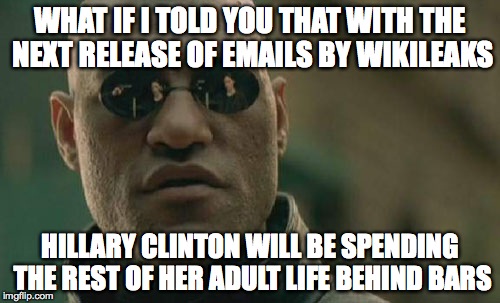 Matrix Morpheus Meme | WHAT IF I TOLD YOU THAT WITH THE NEXT RELEASE OF EMAILS BY WIKILEAKS; HILLARY CLINTON WILL BE SPENDING THE REST OF HER ADULT LIFE BEHIND BARS | image tagged in memes,matrix morpheus | made w/ Imgflip meme maker