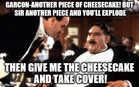 meaning of life fat guy | GARCON-ANOTHER PIECE OF CHEESECAKE!
BUT SIR ANOTHER PIECE AND YOU'LL EXPLODE; THEN GIVE ME THE CHEESECAKE AND TAKE COVER! | image tagged in comedy | made w/ Imgflip meme maker