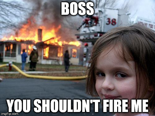 Disaster Girl | BOSS; YOU SHOULDN'T FIRE ME | image tagged in memes,disaster girl | made w/ Imgflip meme maker