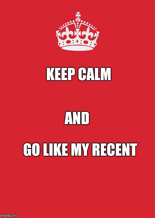 Keep Calm And Carry On Red Meme | KEEP CALM; AND; GO LIKE MY RECENT | image tagged in memes,keep calm and carry on red | made w/ Imgflip meme maker