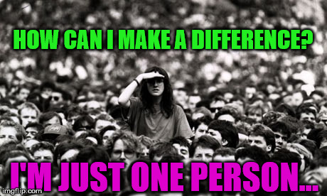 how can one make a difference | HOW CAN I MAKE A DIFFERENCE? I'M JUST ONE PERSON... | image tagged in one vote,one of many,make a difference | made w/ Imgflip meme maker