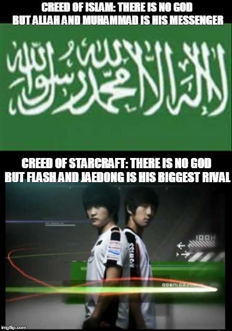 Creed of Islam vs Creed of StarCraft | CREED OF ISLAM: THERE IS NO GOD BUT ALLAH AND MUHAMMAD IS HIS MESSENGER; CREED OF STARCRAFT: THERE IS NO GOD BUT FLASH AND JAEDONG IS HIS BIGGEST RIVAL | image tagged in islam,starcraft | made w/ Imgflip meme maker