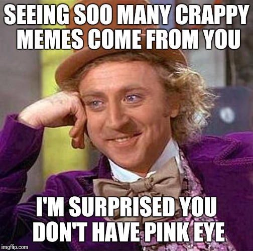 Creepy Condescending Wonka | SEEING SOO MANY CRAPPY MEMES COME FROM YOU; I'M SURPRISED YOU DON'T HAVE PINK EYE | image tagged in memes,creepy condescending wonka | made w/ Imgflip meme maker