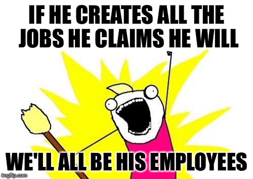 X All The Y Meme | IF HE CREATES ALL THE JOBS HE CLAIMS HE WILL WE'LL ALL BE HIS EMPLOYEES | image tagged in memes,x all the y | made w/ Imgflip meme maker
