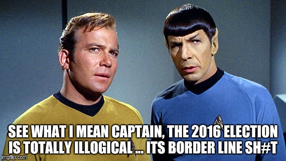 so true  | SEE WHAT I MEAN CAPTAIN, THE 2016 ELECTION  IS TOTALLY ILLOGICAL ... ITS BORDER LINE SH#T | image tagged in star trek | made w/ Imgflip meme maker