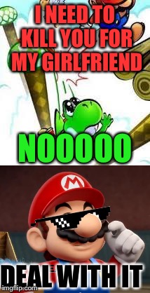 Mario the animal abuser | I NEED TO KILL YOU FOR MY GIRLFRIEND; NOOOOO; DEAL WITH IT | image tagged in mario,deal with it | made w/ Imgflip meme maker