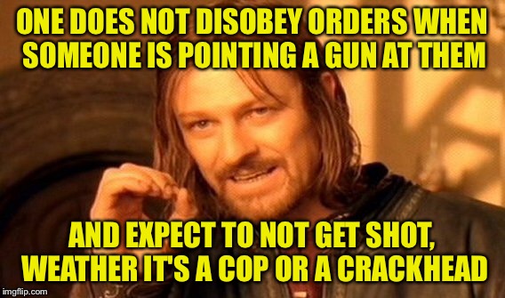 One Does Not Simply Meme | ONE DOES NOT DISOBEY ORDERS WHEN SOMEONE IS POINTING A GUN AT THEM AND EXPECT TO NOT GET SHOT, WEATHER IT'S A COP OR A CRACKHEAD | image tagged in memes,one does not simply | made w/ Imgflip meme maker