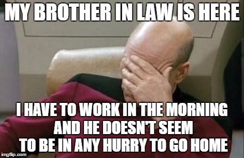 Captain Picard Facepalm | MY BROTHER IN LAW IS HERE; I HAVE TO WORK IN THE MORNING AND HE DOESN'T SEEM TO BE IN ANY HURRY TO GO HOME | image tagged in memes,captain picard facepalm | made w/ Imgflip meme maker