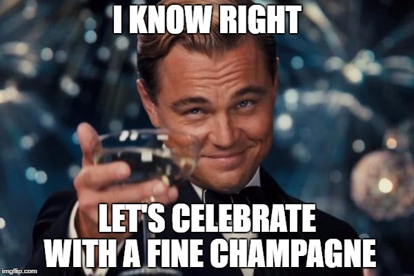 Leonardo Dicaprio Cheers Meme | I KNOW RIGHT LET'S CELEBRATE WITH A FINE CHAMPAGNE | image tagged in memes,leonardo dicaprio cheers | made w/ Imgflip meme maker