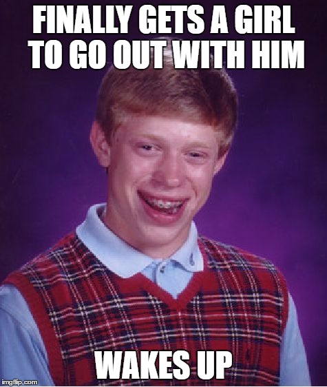 Bad Luck Brian Meme | FINALLY GETS A GIRL TO GO OUT WITH HIM; WAKES UP | image tagged in memes,bad luck brian | made w/ Imgflip meme maker