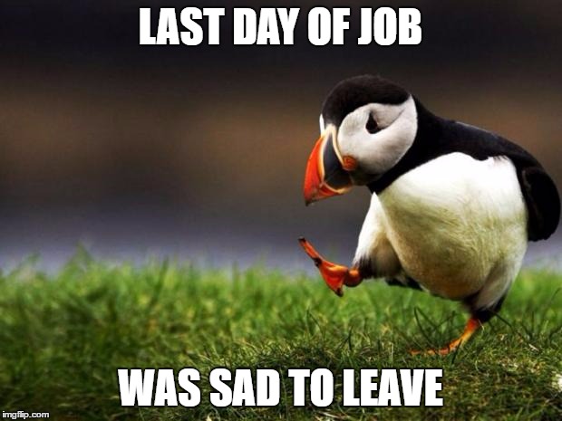 I was not fired. I'm moving. | LAST DAY OF JOB; WAS SAD TO LEAVE | image tagged in memes,unpopular opinion puffin | made w/ Imgflip meme maker