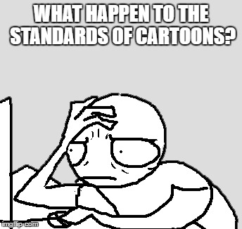 WHAT HAPPEN TO THE STANDARDS OF CARTOONS? | made w/ Imgflip meme maker