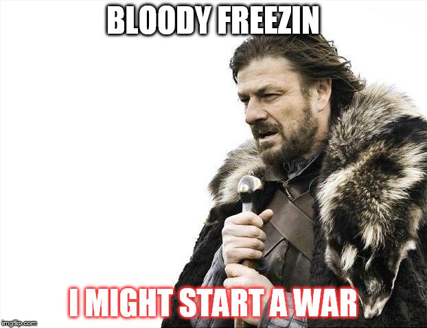 Brace Yourselves X is Coming | BLOODY FREEZIN; I MIGHT START A WAR | image tagged in memes,brace yourselves x is coming | made w/ Imgflip meme maker