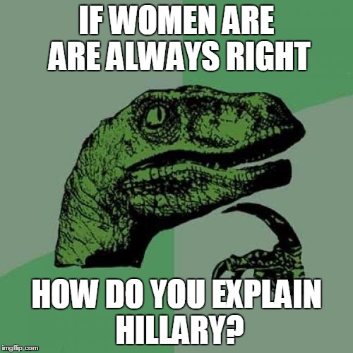 Philosoraptor | IF WOMEN ARE ARE ALWAYS RIGHT; HOW DO YOU EXPLAIN HILLARY? | image tagged in memes,philosoraptor | made w/ Imgflip meme maker