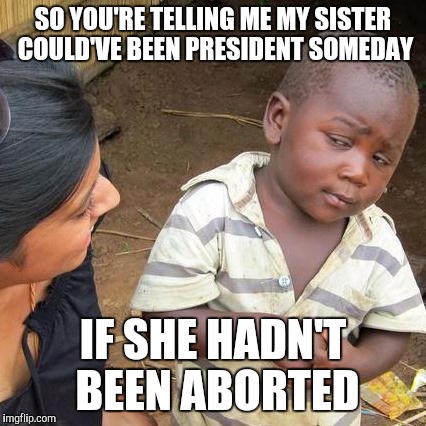 Third World Skeptical Kid Meme | SO YOU'RE TELLING ME MY SISTER COULD'VE BEEN PRESIDENT SOMEDAY; IF SHE HADN'T BEEN ABORTED | image tagged in memes,third world skeptical kid | made w/ Imgflip meme maker