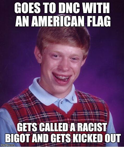 Bad Luck Brian Meme | GOES TO DNC WITH AN AMERICAN FLAG; GETS CALLED A RACIST BIGOT AND GETS KICKED OUT | image tagged in memes,bad luck brian | made w/ Imgflip meme maker