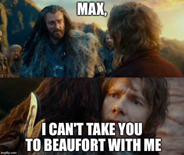 Sudden Change of Heart Thorin | MAX, I CAN'T TAKE YOU TO BEAUFORT WITH ME | image tagged in sudden change of heart thorin | made w/ Imgflip meme maker