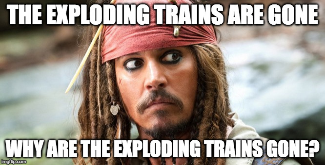 trains are gone | THE EXPLODING TRAINS ARE GONE; WHY ARE THE EXPLODING TRAINS GONE? | image tagged in trains | made w/ Imgflip meme maker