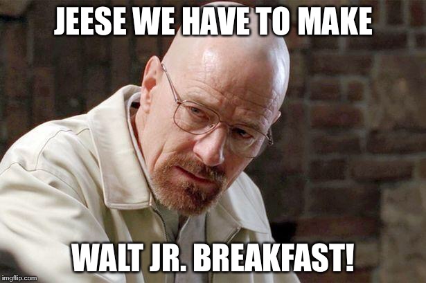Breaking Bad | JEESE WE HAVE TO MAKE; WALT JR. BREAKFAST! | image tagged in breaking bad | made w/ Imgflip meme maker