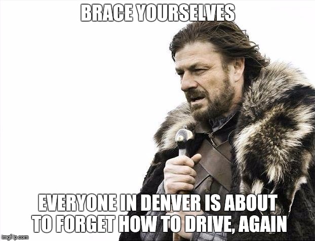 Brace Yourselves X is Coming Meme | BRACE YOURSELVES; EVERYONE IN DENVER IS ABOUT TO FORGET HOW TO DRIVE, AGAIN | image tagged in memes,brace yourselves x is coming | made w/ Imgflip meme maker