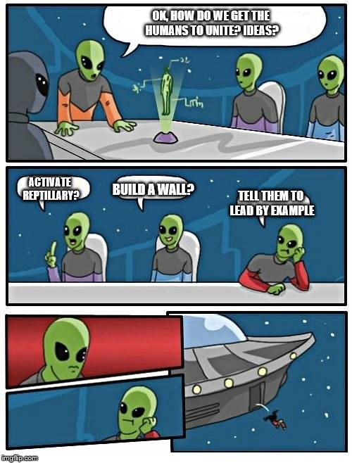 aliens | OK, HOW DO WE GET THE HUMANS TO UNITE? IDEAS? ACTIVATE REPTILLARY? BUILD A WALL? TELL THEM TO LEAD BY EXAMPLE | image tagged in aliens | made w/ Imgflip meme maker
