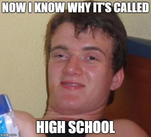 10 Guy | NOW I KNOW WHY IT'S CALLED; HIGH SCHOOL | image tagged in memes,10 guy,repost | made w/ Imgflip meme maker