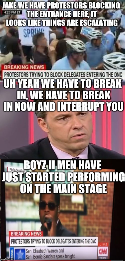 lol, Cable "News" Network... As long as it doesn't make their DNC look bad.  | JAKE WE HAVE PROTESTORS BLOCKING THE ENTRANCE HERE, IT LOOKS LIKE THINGS ARE ESCALATING; UH YEAH WE HAVE TO BREAK IN, WE HAVE TO BREAK IN NOW AND INTERRUPT YOU; BOYZ II MEN HAVE JUST STARTED PERFORMING ON THE MAIN STAGE | image tagged in memes,cnn in the tank for hillary | made w/ Imgflip meme maker