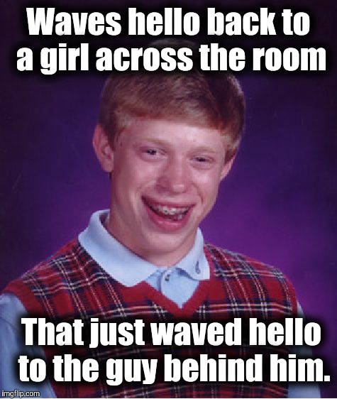 I don't know you. Why are you waving at me?! | Waves hello back to a girl across the room; That just waved hello to the guy behind him. | image tagged in memes,bad luck brian | made w/ Imgflip meme maker