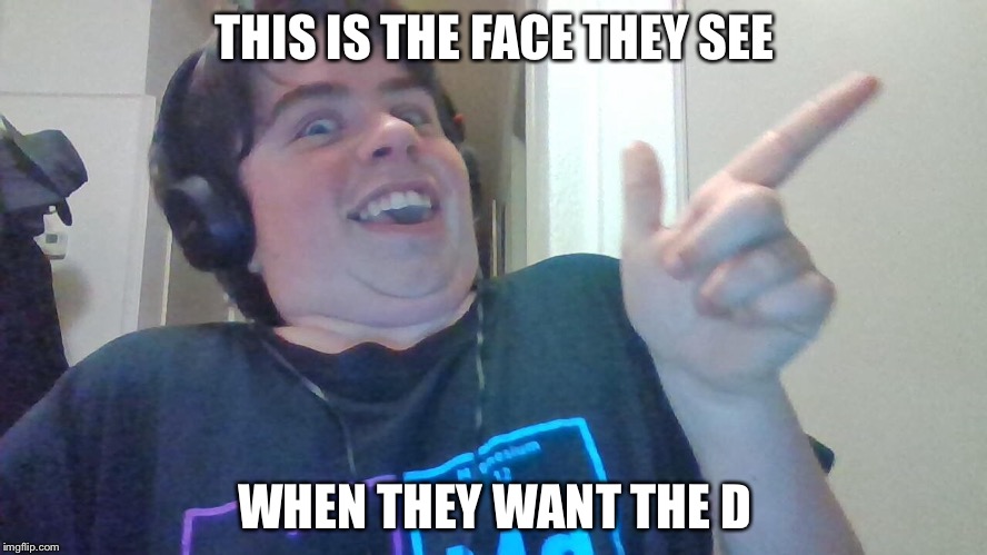 THIS IS THE FACE THEY SEE; WHEN THEY WANT THE D | image tagged in memes | made w/ Imgflip meme maker