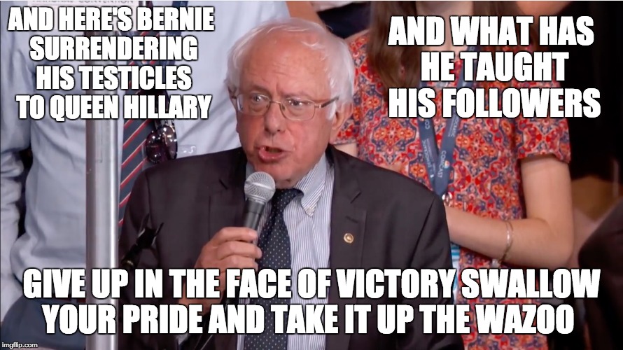 The Sad Turn Of Benie...Sorry Kids | AND WHAT HAS HE TAUGHT HIS FOLLOWERS; AND HERE'S BERNIE SURRENDERING HIS TESTICLES TO QUEEN HILLARY; GIVE UP IN THE FACE OF VICTORY SWALLOW YOUR PRIDE AND TAKE IT UP THE WAZOO | image tagged in political humor,bernie,bernie sanders speech | made w/ Imgflip meme maker