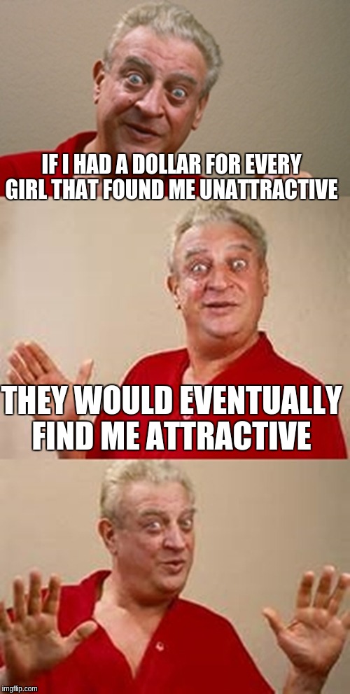 bad pun Dangerfield  | IF I HAD A DOLLAR FOR EVERY GIRL THAT FOUND ME UNATTRACTIVE; THEY WOULD EVENTUALLY FIND ME ATTRACTIVE | image tagged in bad pun dangerfield | made w/ Imgflip meme maker
