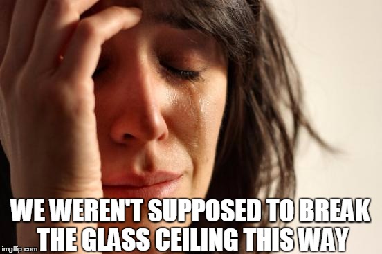 "Making" History | WE WEREN'T SUPPOSED TO BREAK THE GLASS CEILING THIS WAY | image tagged in memes,first world problems,hillary clinton,rigged,women rights,women | made w/ Imgflip meme maker