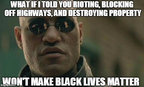 Matrix Morpheus Meme | WHAT IF I TOLD YOU RIOTING, BLOCKING OFF HIGHWAYS, AND DESTROYING PROPERTY; WON'T MAKE BLACK LIVES MATTER | image tagged in memes,matrix morpheus,black lives matter,democrats,protesters,racism | made w/ Imgflip meme maker