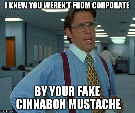 That Would Be Great Meme | I KNEW YOU WEREN'T FROM CORPORATE; BY YOUR FAKE CINNABON MUSTACHE | image tagged in memes,that would be great | made w/ Imgflip meme maker