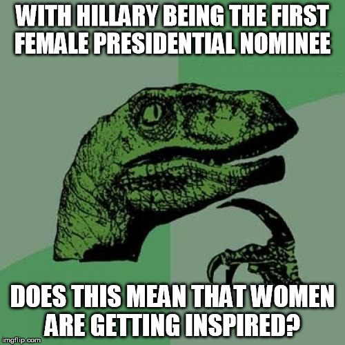 Somebody still needs to do the dishes or not?  | WITH HILLARY BEING THE FIRST FEMALE PRESIDENTIAL NOMINEE; DOES THIS MEAN THAT WOMEN ARE GETTING INSPIRED? | image tagged in memes,philosoraptor,women,feminism | made w/ Imgflip meme maker