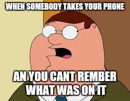 Family Guy Peter | WHEN SOMEBODY TAKES YOUR PHONE; AN YOU CANT REMBER WHAT WAS ON IT | image tagged in memes,family guy peter | made w/ Imgflip meme maker