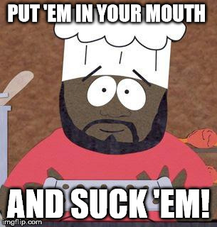 PUT 'EM IN YOUR MOUTH AND SUCK 'EM! | image tagged in chefs ballz | made w/ Imgflip meme maker