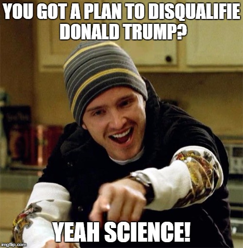 i love science. | YOU GOT A PLAN TO DISQUALIFIE DONALD TRUMP? YEAH SCIENCE! | image tagged in aaron paul yeah science,america | made w/ Imgflip meme maker