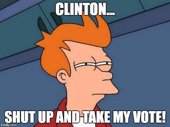 here's one that is'nt about Trump | CLINTON... SHUT UP AND TAKE MY VOTE! | image tagged in memes,futurama fry,america | made w/ Imgflip meme maker