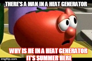 Way tomato  | THERE'S A MAN IN A HEAT GENERATOR; WHY IS HE IN A HEAT GENERATOR IT'S SUMMER HERE | image tagged in way tomato | made w/ Imgflip meme maker