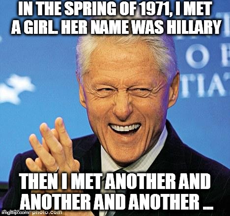 Bill Clinton | IN THE SPRING OF 1971, I MET A GIRL. HER NAME WAS HILLARY; THEN I MET ANOTHER AND ANOTHER AND ANOTHER ... | image tagged in bill clinton | made w/ Imgflip meme maker