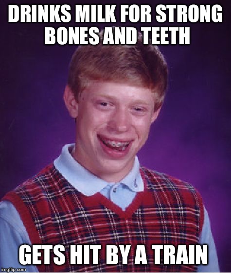Bad Luck Brian Meme | DRINKS MILK FOR STRONG BONES AND TEETH; GETS HIT BY A TRAIN | image tagged in memes,bad luck brian,got milk | made w/ Imgflip meme maker