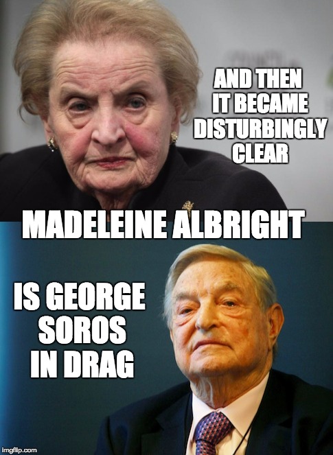 Disturbing No Doubt | AND THEN IT BECAME DISTURBINGLY CLEAR; MADELEINE ALBRIGHT; IS GEORGE SOROS IN DRAG | image tagged in political humor | made w/ Imgflip meme maker