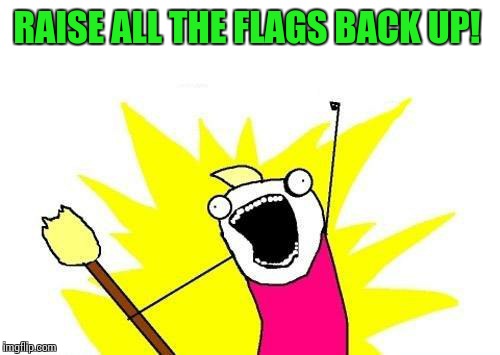 X All The Y Meme | RAISE ALL THE FLAGS BACK UP! | image tagged in memes,x all the y | made w/ Imgflip meme maker