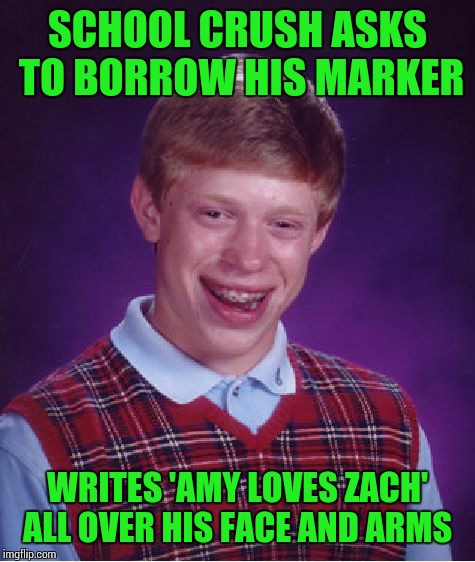 Poor Brian. And it was a permanent marker! | SCHOOL CRUSH ASKS TO BORROW HIS MARKER; WRITES 'AMY LOVES ZACH' ALL OVER HIS FACE AND ARMS | image tagged in memes,bad luck brian | made w/ Imgflip meme maker