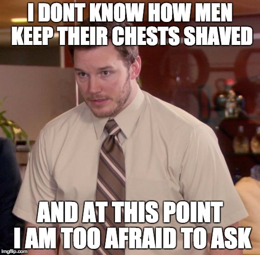 Afraid To Ask Andy | I DONT KNOW HOW MEN KEEP THEIR CHESTS SHAVED; AND AT THIS POINT I AM TOO AFRAID TO ASK | image tagged in memes,afraid to ask andy | made w/ Imgflip meme maker